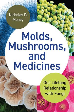 Molds, Mushrooms, and Medicines: Our Lifelong Relationship with Fungi by Nicholas P. Money