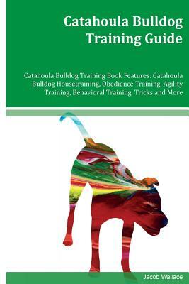 Catahoula Bulldog Training Guide Catahoula Bulldog Training Book Features: Catahoula Bulldog Housetraining, Obedience Training, Agility Training, Beha by Jacob Wallace