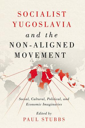 Socialist Yugoslavia and the Non-Aligned Movement: Social, Cultural, Political, and Economic Imaginaries by Paul Stubbs