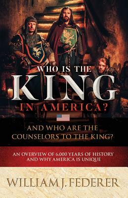Who is the King in America? And Who are the Counselors to the King?: An Overview of 6,000 Years of History & Why America is Unique by William J. Federer