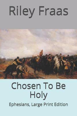 Chosen To Be Holy: Ephesians, Large Print Edition by Riley Fraas