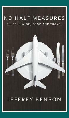 No Half Measures: A Life In Wine, Food And Travel by Jeffrey Benson