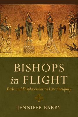 Bishops in Flight: Exile and Displacement in Late Antiquity by Jennifer Barry