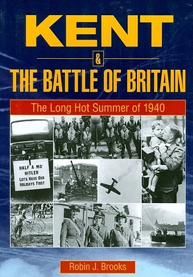 Kent and the Battle of Britain. the Long Hot Summer of 1940 by Robin Brooks