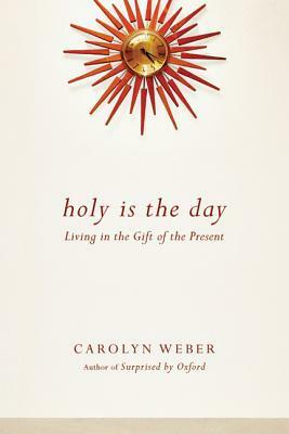 Holy Is the Day: Living in the Gift of the Present by Carolyn Weber