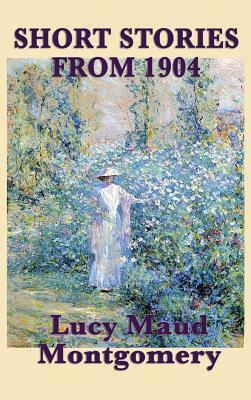 The Short Stories of Lucy Maud Montgomery from 1904 by L.M. Montgomery