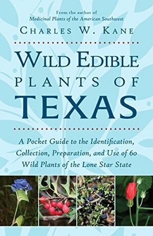 Wild Edible Plants of Texas: A Pocket Guide to the Identification, Collection, Preparation, and Use of 60 Wild Plants of the Lone Star State by Charles W. Kane