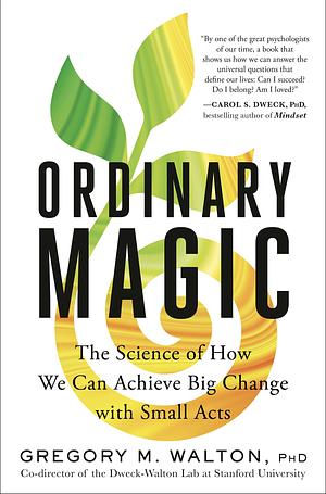 Ordinary Magic: The Science of How We Can Achieve Big Change with Small Acts by Gregory M. Walton