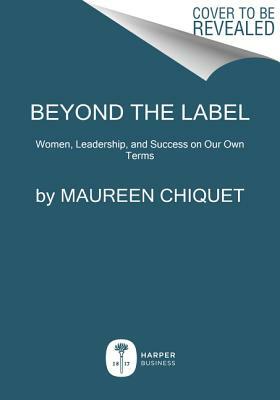 Beyond the Label: Women, Leadership, and Success on Our Own Terms by Maureen Chiquet