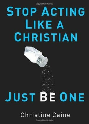 Stop Acting Like a Christian, Just Be One by Christine Caine