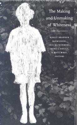 The Making and Unmaking of Whiteness by Matt Wray, Birgit Brander Rasmussen, Eric Klinenberg, Irene J. Nexica