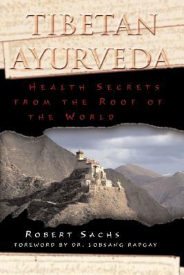 Tibetan Ayurveda: Health Secrets from the Roof of the World by Robert Sachs