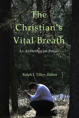 The Christian's Vital Breath: An Anthology on Prayer by Ralph I. Tilley