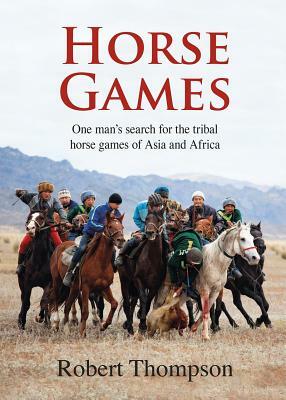 Horse Games: One Man's Search for the Tribal Horse Games of Asia and Africa by Robert Thompson