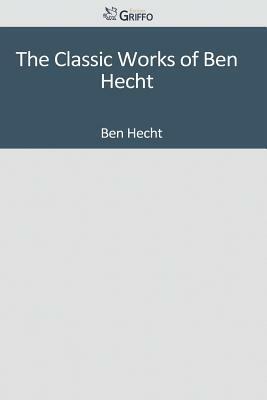 The Classic Works of Ben Hecht by Ben Hecht