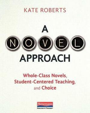 A Novel Approach: Whole-Class Novels, Student-Centered Teaching, and Choice by Kate Roberts