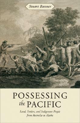 Possessing the Pacific: Land, Settlers, and Indigenous People from Australia to Alaska by Stuart Banner