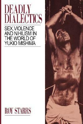 Deadly Dialectics: Sex, Violence, and Nihilism in the World of Yukio Mishima by Roy Starrs