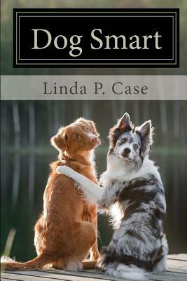 Dog Smart: Evidence-based Training with The Science Dog by Linda P. Case