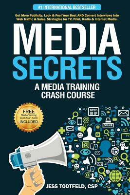 Media Secrets: A Media Training Crash Course: Get More Publicity, Look & Feel Your Best AND Convert Interviews Into Web Traffi c & Sa by Jess Todtfeld