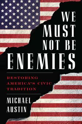 We Must Not Be Enemies: Restoring America's Civic Tradition by Michael Austin