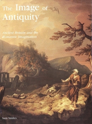 The Image of Antiquity: Ancient Britain and the Romantic Imagination by Sam Smiles