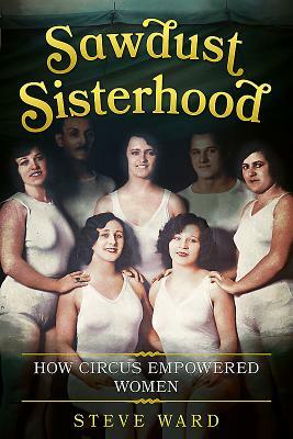 Sawdust Sisterhood: How Circus Empowered Women by Steve Ward