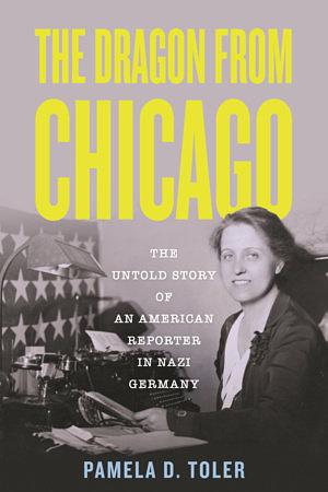 The Dragon from Chicago: The Untold Story of an American Reporter in Nazi Germany by Pamela D. Toler