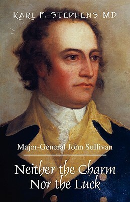 Neither the Charm Nor the Luck: Major-General John Sullivan by Karl F. Stephens MD