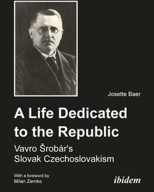 A Life Dedicated to the Republic: Vavro Srobar's Slovak Czechoslovakism by Josette Baer, Milan Zemko