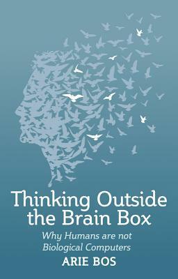 Thinking Outside the Brain Box: Why Humans Are Not Biological Computers by Arie Bos