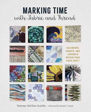 Marking Time with Fabric and Thread: Calendars, Diaries, and Journals Within Your Fiber Craft by Tommye McClure Scanlin