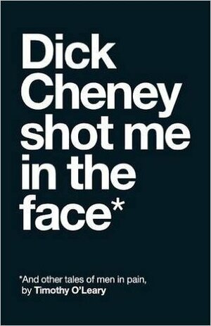 Dick Cheney Shot Me in the Face: And Other Tales of Men in Pain by Timothy O'Leary