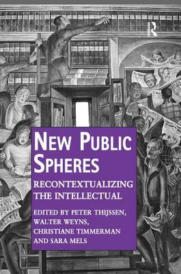 New Public Spheres: Recontextualizing the Intellectual. by Peter Thijssen, Walter Weyns, Christiane Timmerman, Sara Mels by Peter Thijssen, Sara Mels, Walter Weyns