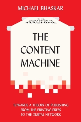The Content Machine: Towards a Theory of Publishing from the Printing Press to the Digital Network by Michael Bhaskar