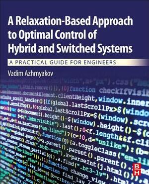 A Relaxation-Based Approach to Optimal Control of Hybrid and Switched Systems: A Practical Guide for Engineers by Vadim Azhmyakov