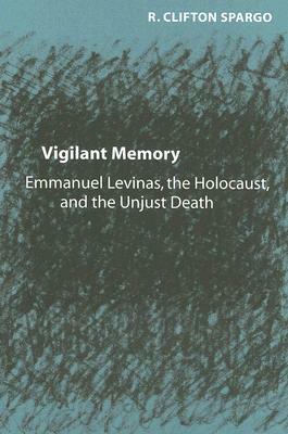 Vigilant Memory: Emmanuel Levinas, the Holocaust, and the Unjust Death by R. Clifton Spargo