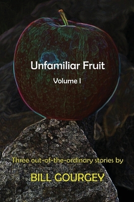 Unfamiliar Fruit: Three out-of-the-ordinary stories by Bill Gourgey
