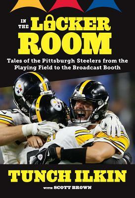 In the Locker Room: Tales of the Pittsburgh Steelers from the Playing Field to the Broadcast Booth by Scott Brown, Tunch Ilkin