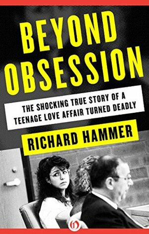 Beyond Obsession: The Shocking True Story of a Teenage Love Affair Turned Deadly by Richard Hammer