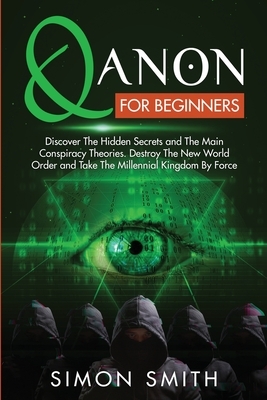 Qanon for Beginners: Discover The Hidden Secrets and The Main Conspiracy Theories. Destroy The New World Order and Take The Millennial King by Simon Smith