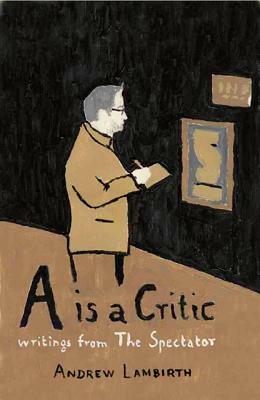 A is a Critic - Writings from the Spectator: Writings from the Spectator by Sarah Drury, Andrew Lambirth