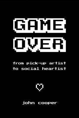 Game Over: From Pick-Up Artist to Social Heartist by John Cooper