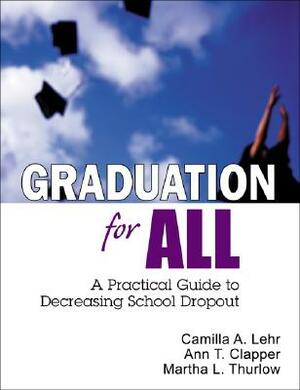 Graduation for All: A Practical Guide to Decreasing School Dropout by Camilla A. Lehr, Ann T. Clapper, Martha L. Thurlow