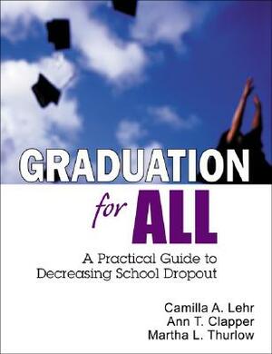 Graduation for All: A Practical Guide to Decreasing School Dropout by Ann T. Clapper, Camilla A. Lehr, Martha L. Thurlow