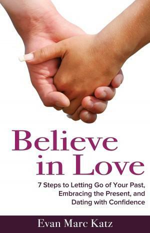 Believe in Love – 7 Steps to Letting Go of the Past, Embracing the Present, and Dating with Confidence by Evan Marc Katz