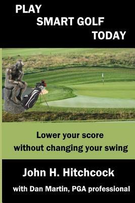 Play Smart Golf Today: Lower your score without changing your swing by Dan Martin, John H. Hitchcock