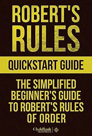 Robert's Rules QuickStart Guide: The Simplified Beginner's Guide to Robert's Rules of Order by ClydeBank Business, ClydeBank Business