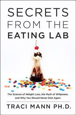 Secrets from the Eating Lab: The Science of Weight Loss, the Myth of Willpower, and Why You Should Never Diet Again by Traci Mann