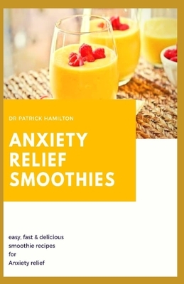 Anxiety Relief Smoothies: easy, fast and delicious smoothies recipes for anxiety relief by Patrick Hamilton